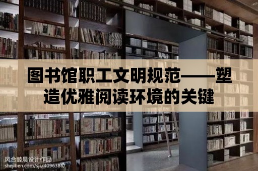 圖書館職工文明規范——塑造優雅閱讀環境的關鍵