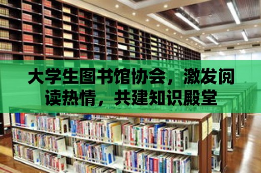 大學生圖書館協會，激發閱讀熱情，共建知識殿堂