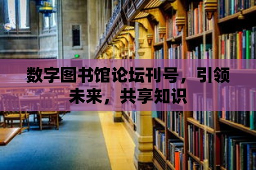 數字圖書館論壇刊號，引領未來，共享知識