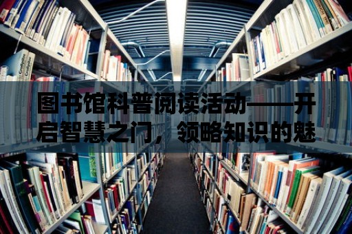 圖書館科普閱讀活動——開啟智慧之門，領略知識的魅力