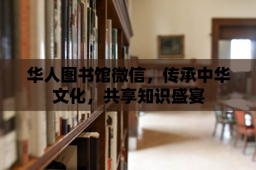 華人圖書館微信，傳承中華文化，共享知識盛宴