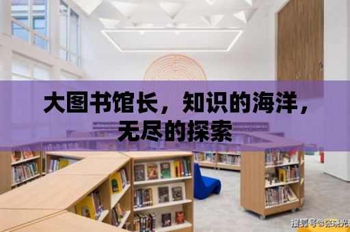 大圖書館長，知識的海洋，無盡的探索