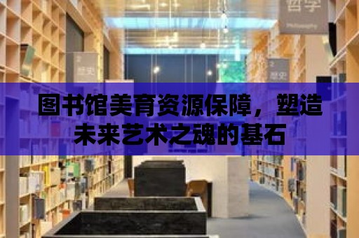 圖書館美育資源保障，塑造未來藝術之魂的基石