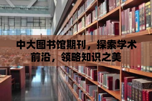 中大圖書館期刊，探索學術前沿，領略知識之美