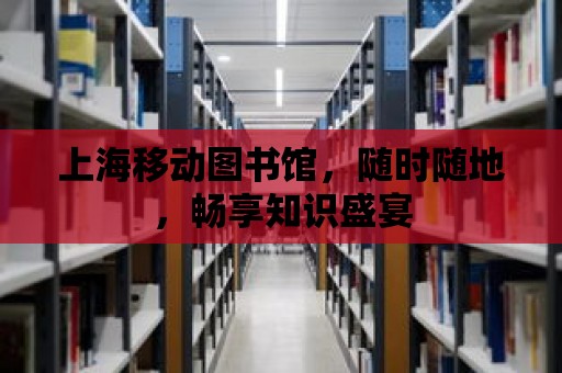 上海移動圖書館，隨時隨地，暢享知識盛宴