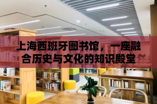 上海西班牙圖書館，一座融合歷史與文化的知識殿堂