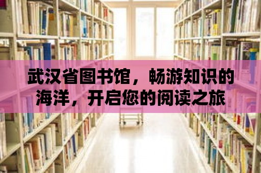 武漢省圖書館，暢游知識的海洋，開啟您的閱讀之旅