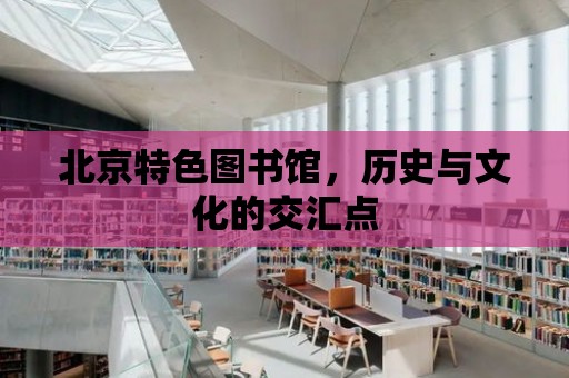 北京特色圖書館，歷史與文化的交匯點