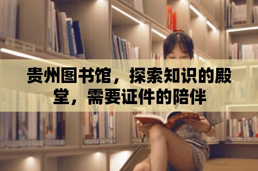 貴州圖書館，探索知識的殿堂，需要證件的陪伴