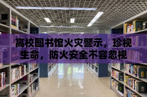 高校圖書館火災(zāi)警示，珍視生命，防火安全不容忽視