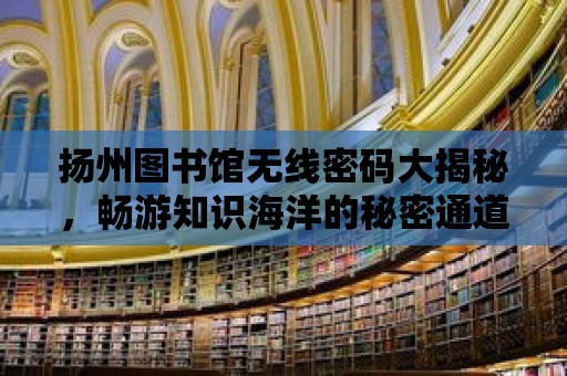 揚州圖書館無線密碼大揭秘，暢游知識海洋的秘密通道