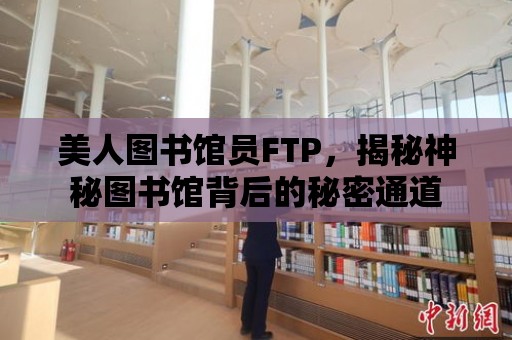 美人圖書館員FTP，揭秘神秘圖書館背后的秘密通道