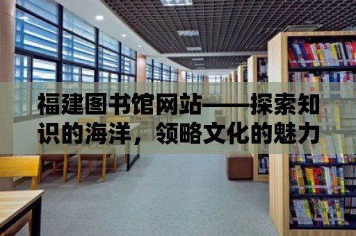 福建圖書館網站——探索知識的海洋，領略文化的魅力