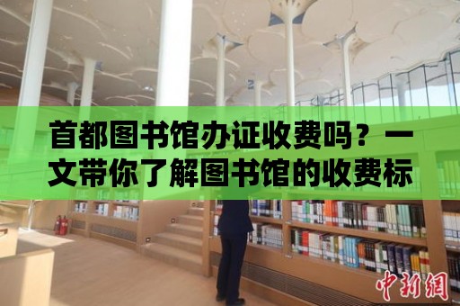 首都圖書館辦證收費嗎？一文帶你了解圖書館的收費標準