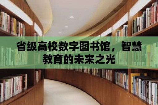 省級高校數字圖書館，智慧教育的未來之光