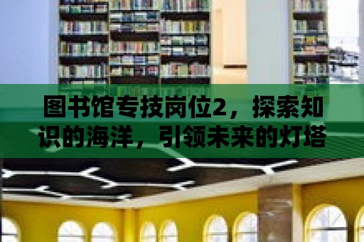 圖書館專技崗位2，探索知識的海洋，引領未來的燈塔