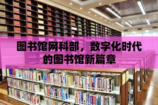 圖書館網科部，數字化時代的圖書館新篇章