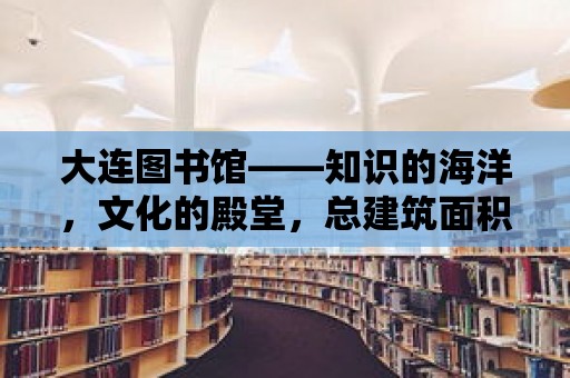 大連圖書館——知識的海洋，文化的殿堂，總建筑面積達**平方米