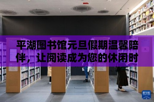 平湖圖書館元旦假期溫馨陪伴，讓閱讀成為您的休閑時光