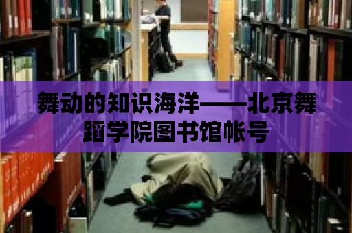 舞動的知識海洋——北京舞蹈學院圖書館帳號