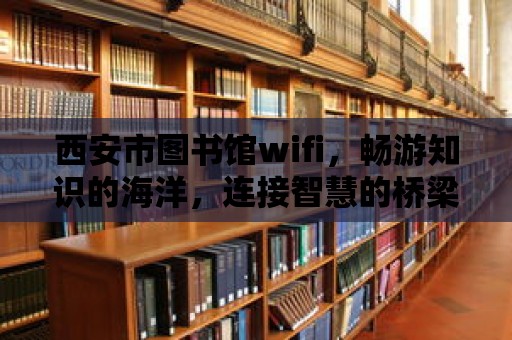 西安市圖書館wifi，暢游知識的海洋，連接智慧的橋梁