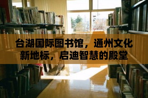 臺湖國際圖書館，通州文化新地標，啟迪智慧的殿堂