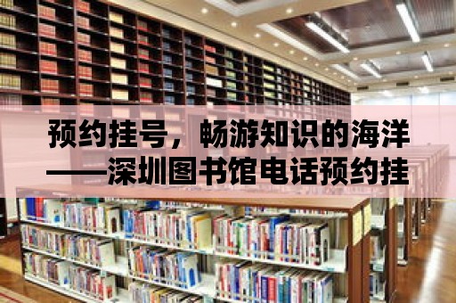 預約掛號，暢游知識的海洋——深圳圖書館電話預約掛號指南