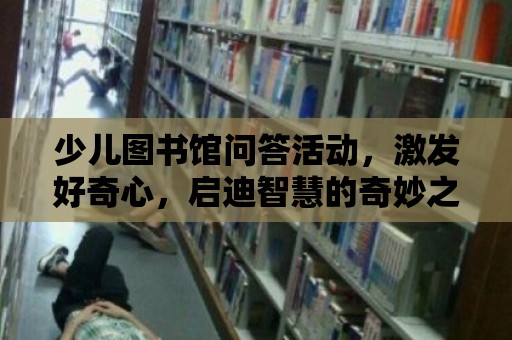 少兒圖書館問答活動(dòng)，激發(fā)好奇心，啟迪智慧的奇妙之旅