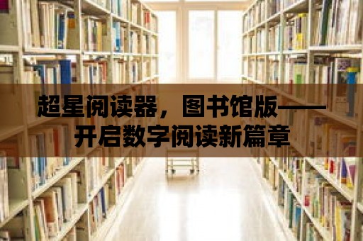 超星閱讀器，圖書館版——開啟數(shù)字閱讀新篇章