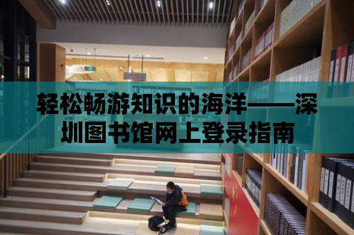 輕松暢游知識的海洋——深圳圖書館網上登錄指南