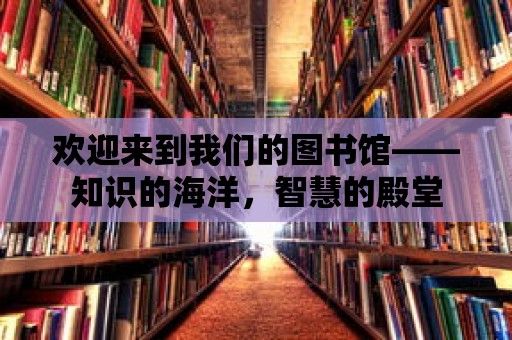 歡迎來到我們的圖書館——知識的海洋，智慧的殿堂