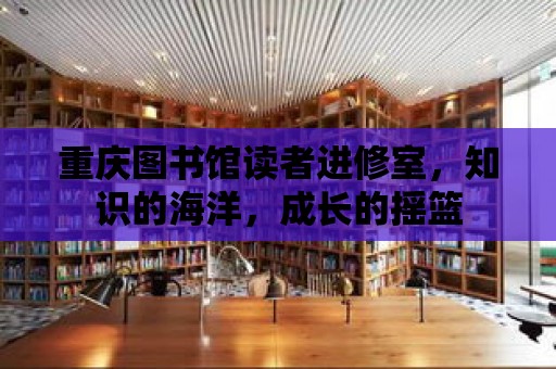 重慶圖書館讀者進修室，知識的海洋，成長的搖籃