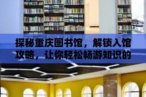 探秘重慶圖書館，解鎖入館攻略，讓你輕松暢游知識的海洋