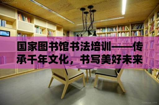 國家圖書館書法培訓——傳承千年文化，書寫美好未來