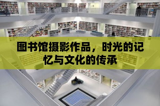 圖書館攝影作品，時光的記憶與文化的傳承