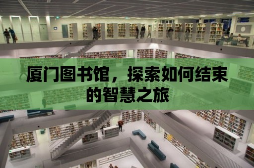 廈門圖書館，探索如何結束的智慧之旅