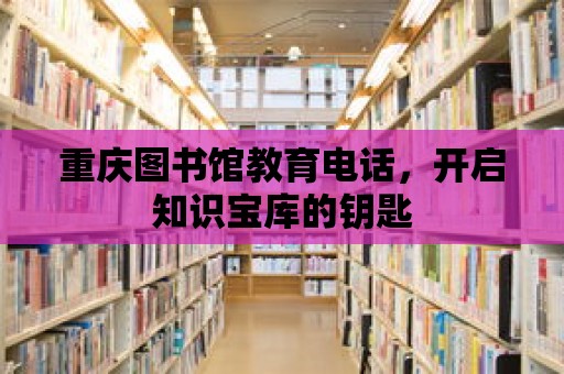 重慶圖書館教育電話，開啟知識寶庫的鑰匙