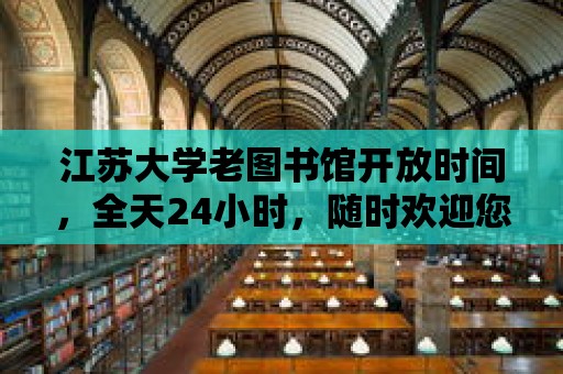 江蘇大學老圖書館開放時間，全天24小時，隨時歡迎您的到來！