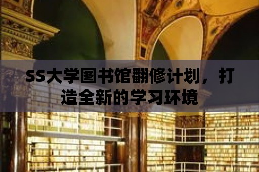 SS大學圖書館翻修計劃，打造全新的學習環境