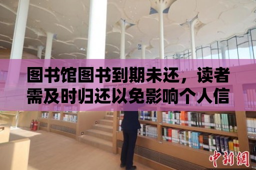 圖書館圖書到期未還，讀者需及時歸還以免影響個人信用