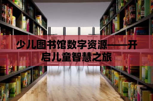 少兒圖書館數(shù)字資源——開啟兒童智慧之旅