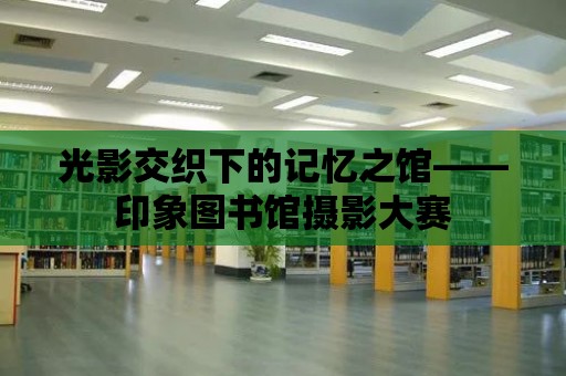 光影交織下的記憶之館——印象圖書館攝影大賽