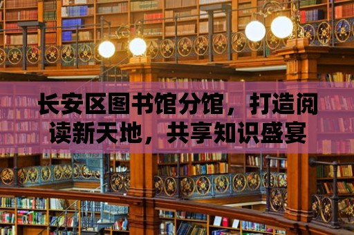 長安區圖書館分館，打造閱讀新天地，共享知識盛宴