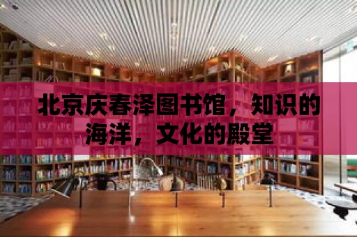 北京慶春澤圖書館，知識的海洋，文化的殿堂