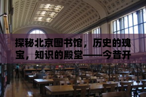 探秘北京圖書館，歷史的瑰寶，知識的殿堂——今昔開放情況大揭秘