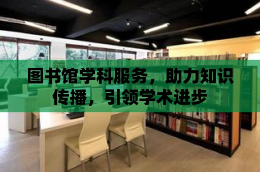 圖書館學科服務，助力知識傳播，引領學術進步