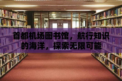 首都機場圖書館，航行知識的海洋，探索無限可能