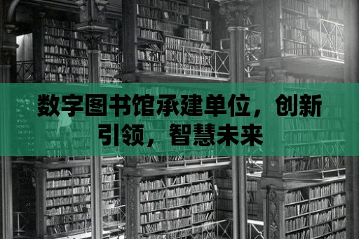 數字圖書館承建單位，創新引領，智慧未來