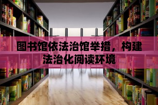 圖書館依法治館舉措，構建法治化閱讀環境