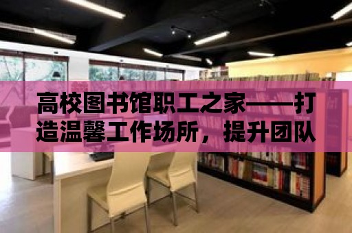 高校圖書館職工之家——打造溫馨工作場所，提升團隊凝聚力